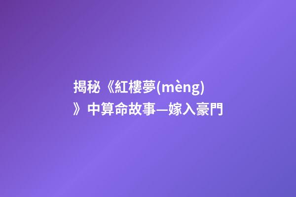 揭秘《紅樓夢(mèng)》中算命故事—嫁入豪門