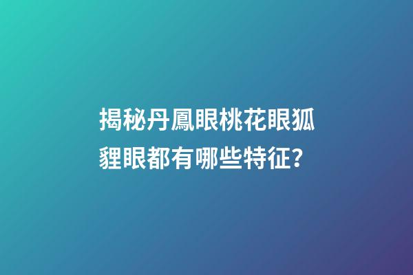 揭秘丹鳳眼桃花眼狐貍眼都有哪些特征？