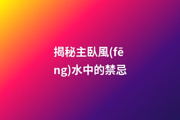 揭秘主臥風(fēng)水中的禁忌