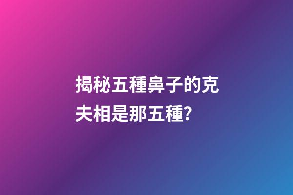 揭秘五種鼻子的克夫相是那五種？