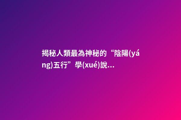 揭秘人類最為神秘的“陰陽(yáng)五行”學(xué)說！