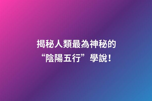揭秘人類最為神秘的“陰陽五行”學說！