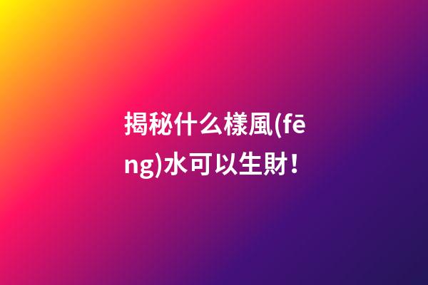 揭秘什么樣風(fēng)水可以生財！