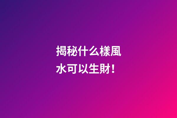 揭秘什么樣風水可以生財！