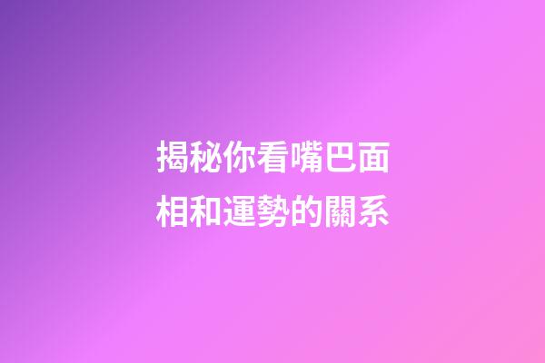 揭秘你看嘴巴面相和運勢的關系