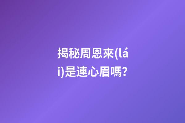 揭秘周恩來(lái)是連心眉嗎？