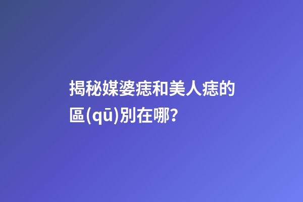 揭秘媒婆痣和美人痣的區(qū)別在哪？