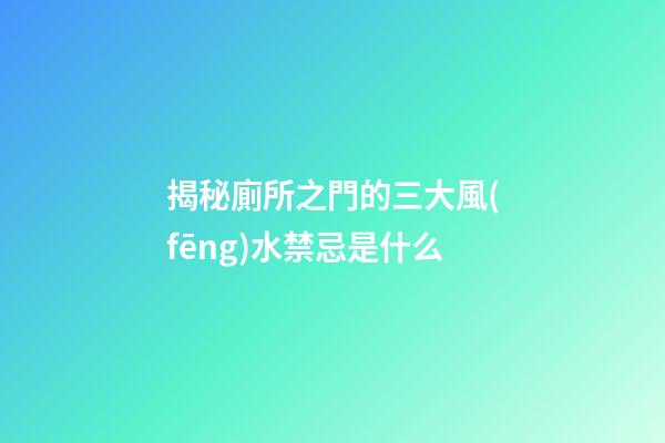 揭秘廁所之門的三大風(fēng)水禁忌是什么