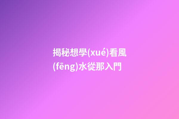 揭秘想學(xué)看風(fēng)水從那入門