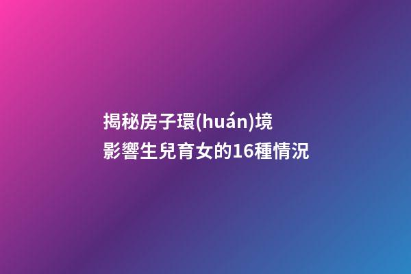 揭秘房子環(huán)境影響生兒育女的16種情況