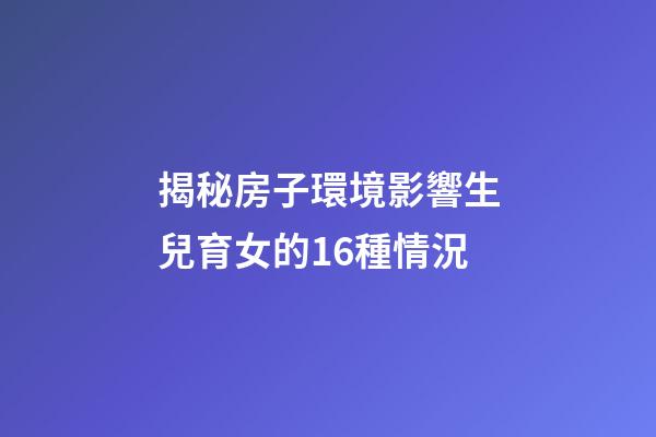 揭秘房子環境影響生兒育女的16種情況