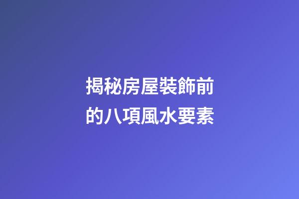 揭秘房屋裝飾前的八項風水要素