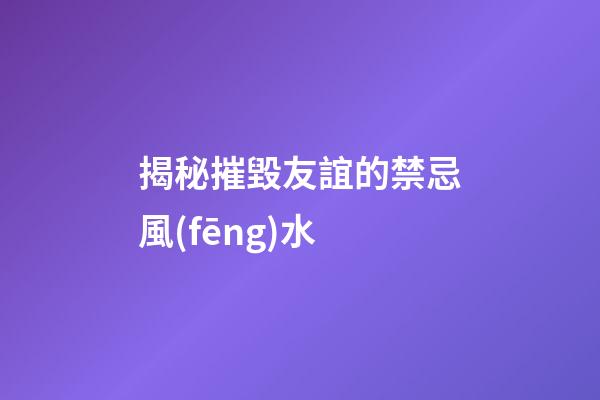 揭秘摧毀友誼的禁忌風(fēng)水