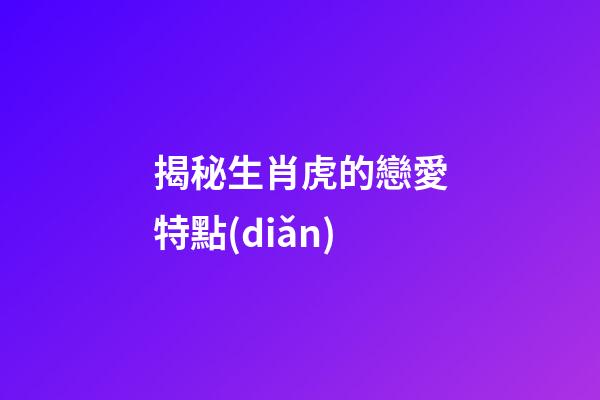 揭秘生肖虎的戀愛特點(diǎn)