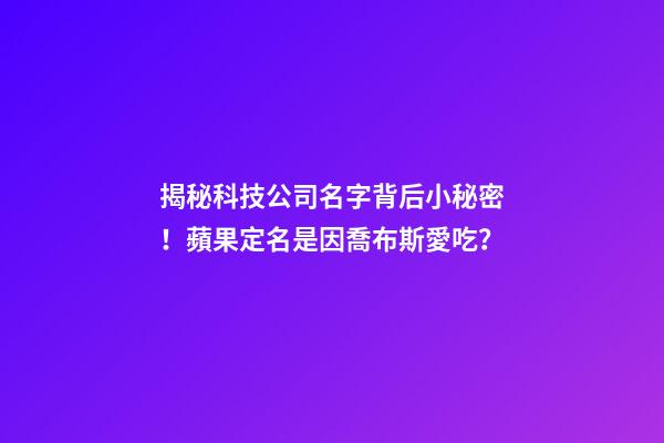 揭秘科技公司名字背后小秘密！蘋果定名是因喬布斯愛吃？-第1張-公司起名-玄機派