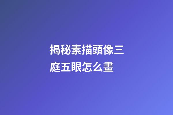 揭秘素描頭像三庭五眼怎么畫