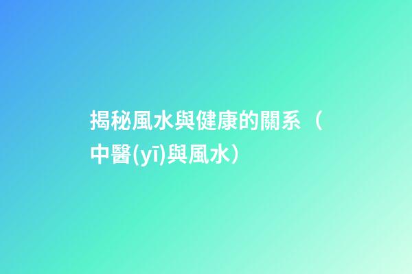 揭秘風水與健康的關系（中醫(yī)與風水）