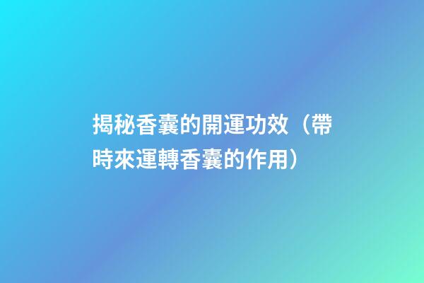 揭秘香囊的開運功效（帶時來運轉香囊的作用）