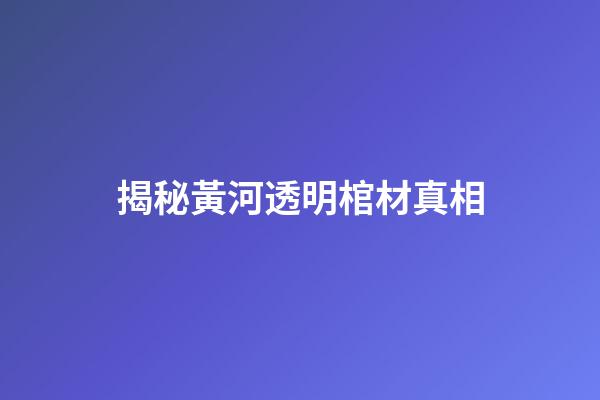 揭秘黃河透明棺材真相