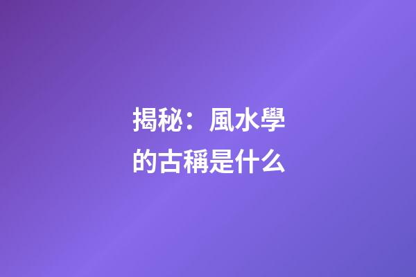 揭秘：風水學的古稱是什么