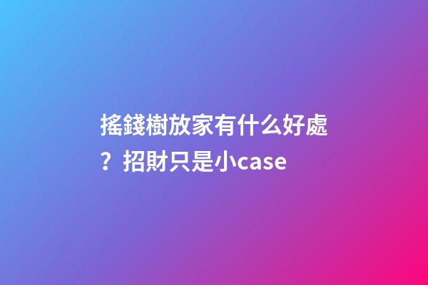 搖錢樹放家有什么好處？招財只是小case