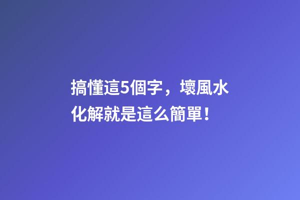 搞懂這5個字，壞風水化解就是這么簡單！