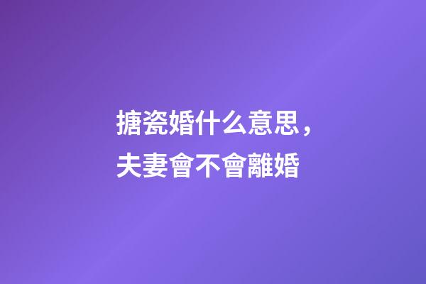 搪瓷婚什么意思，夫妻會不會離婚-第1張-觀點-玄機派