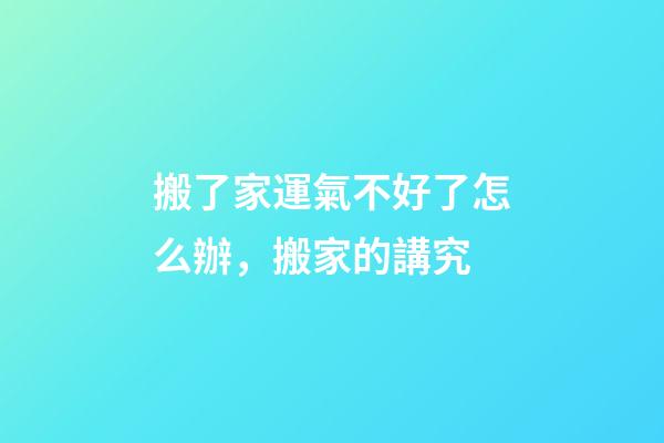 搬了家運氣不好了怎么辦，搬家的講究