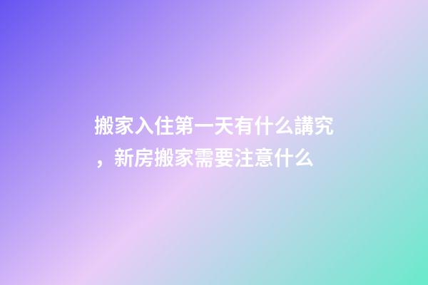搬家入住第一天有什么講究，新房搬家需要注意什么-第1張-觀點-玄機派