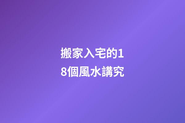 搬家入宅的18個風水講究