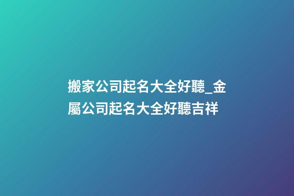 搬家公司起名大全好聽_金屬公司起名大全好聽吉祥-第1張-公司起名-玄機派