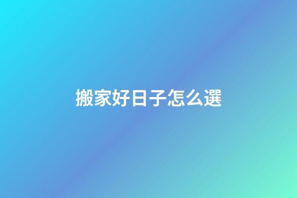 搬家好日子怎么選