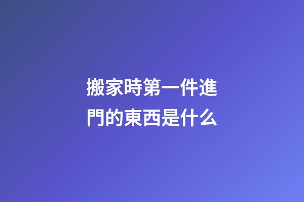 搬家時第一件進門的東西是什么