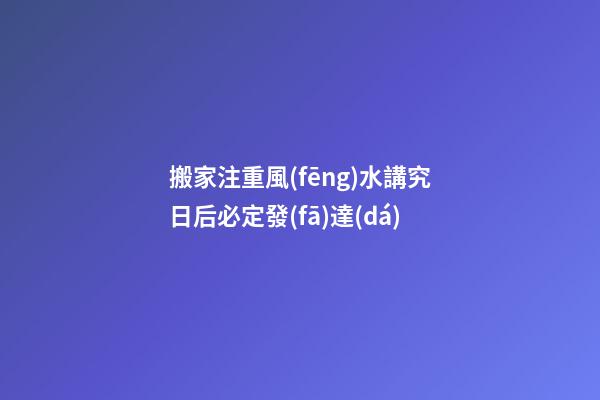 搬家注重風(fēng)水講究日后必定發(fā)達(dá)