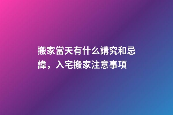 搬家當天有什么講究和忌諱，入宅搬家注意事項-第1張-觀點-玄機派