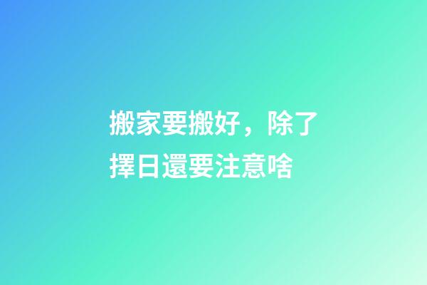 搬家要搬好，除了擇日還要注意啥