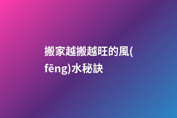 搬家越搬越旺的風(fēng)水秘訣
