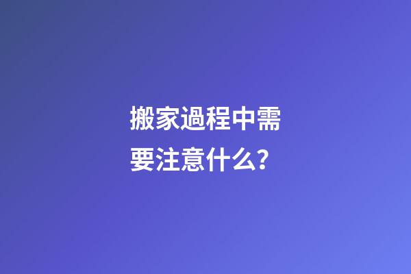 搬家過程中需要注意什么？