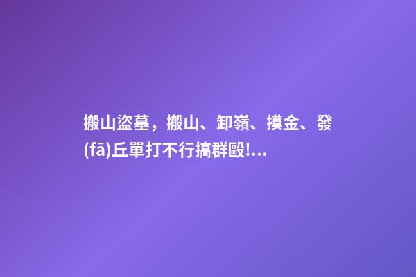搬山盜墓，搬山、卸嶺、摸金、發(fā)丘單打不行搞群毆!醒醒吧-第1張-觀點-玄機派