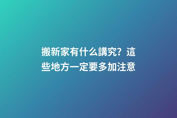 搬新家有什么講究？這些地方一定要多加注意