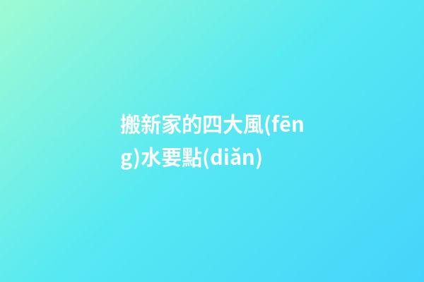 搬新家的四大風(fēng)水要點(diǎn)