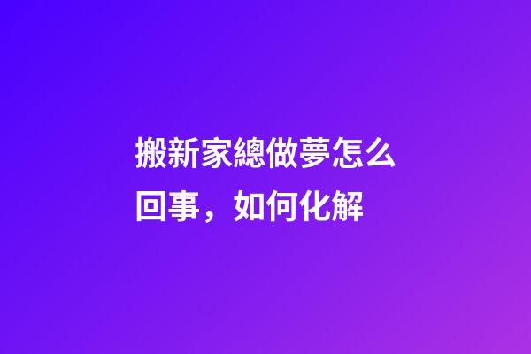 搬新家總做夢怎么回事，如何化解