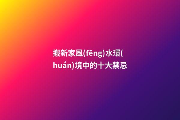 搬新家風(fēng)水環(huán)境中的十大禁忌
