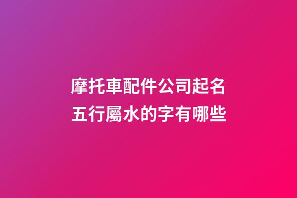 摩托車配件公司起名五行屬水的字有哪些-第1張-公司起名-玄機派