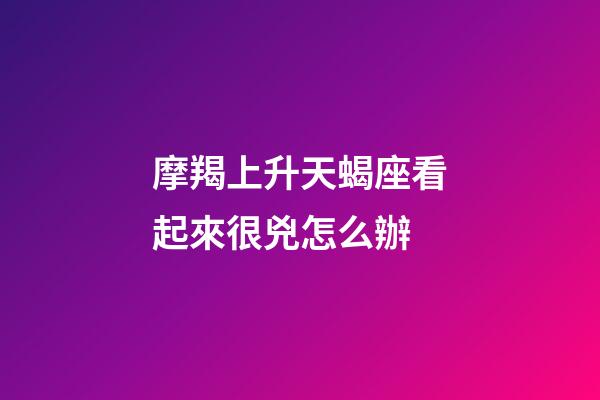 摩羯上升天蝎座看起來很兇怎么辦-第1張-星座運勢-玄機(jī)派