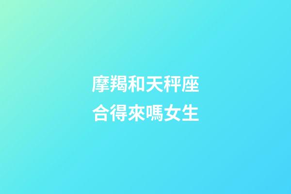 摩羯和天秤座合得來嗎女生-第1張-星座運勢-玄機派