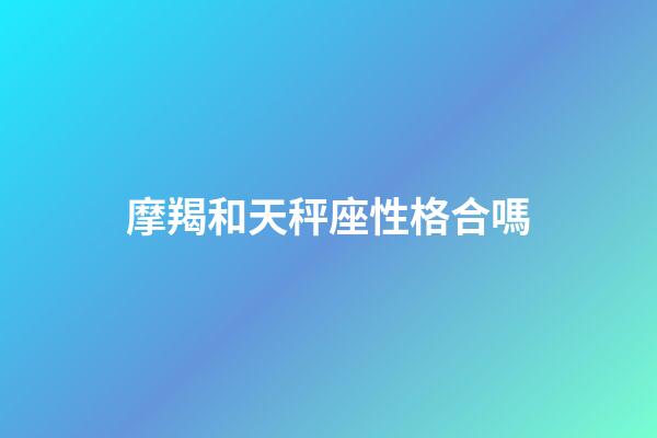 摩羯和天秤座性格合嗎-第1張-星座運勢-玄機派