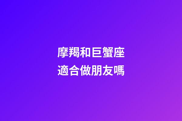 摩羯和巨蟹座適合做朋友嗎-第1張-星座運勢-玄機派