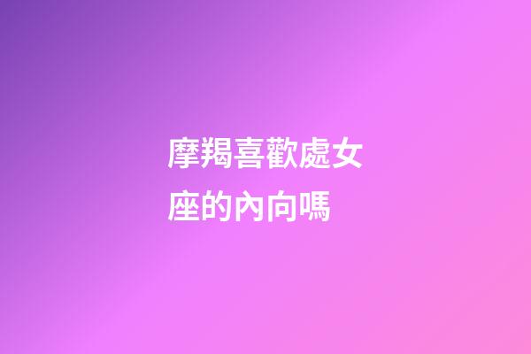 摩羯喜歡處女座的內向嗎-第1張-星座運勢-玄機派