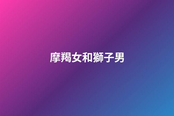 摩羯女和獅子男（獅子男與摩羯女絕配）-第1張-星座運勢-玄機派